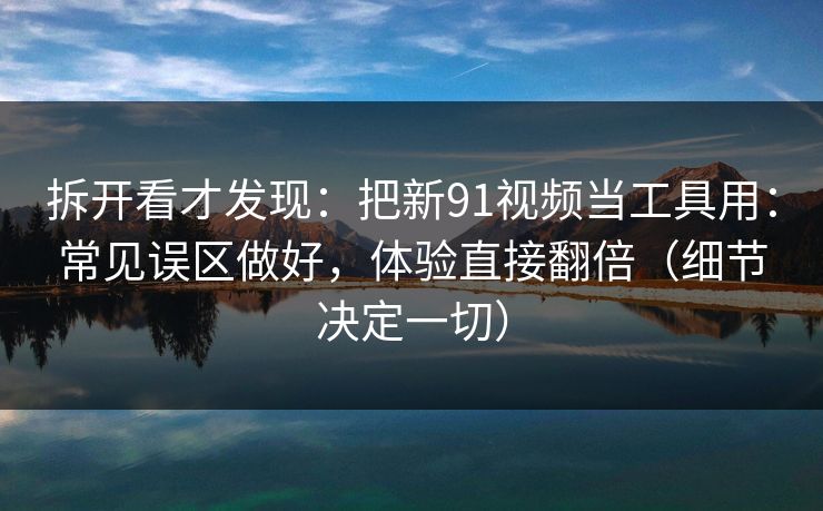拆开看才发现：把新91视频当工具用：常见误区做好，体验直接翻倍（细节决定一切）