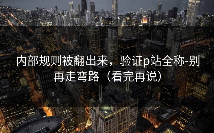 内部规则被翻出来，验证p站全称-别再走弯路（看完再说）
