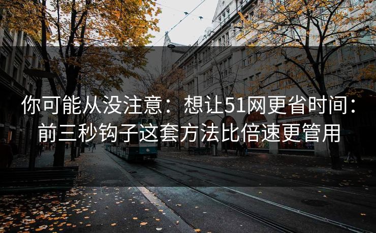你可能从没注意：想让51网更省时间：前三秒钩子这套方法比倍速更管用