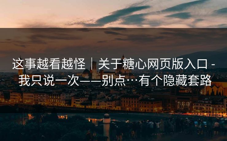 这事越看越怪|关于糖心网页版入口 - 我只说一次——别点…有个隐藏套路 这事越看越怪|关于糖心网页版入口 - 我只说一次——别点…有个隐藏套路