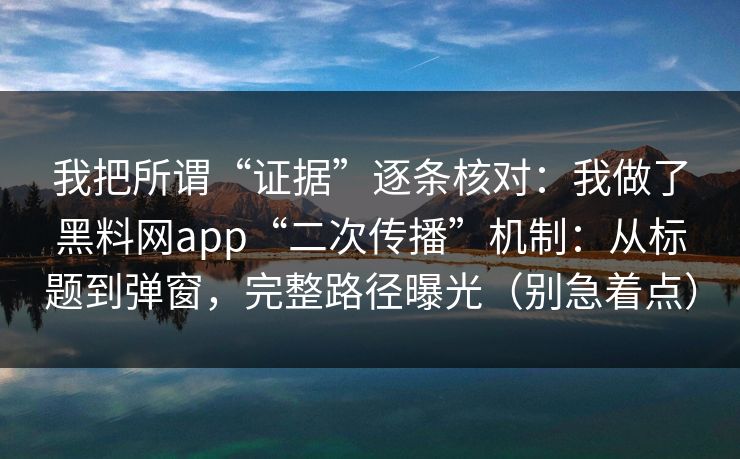 我把所谓“证据”逐条核对：我做了黑料网app“二次传播”机制：从标题到弹窗，完整路径曝光（别急着点）
