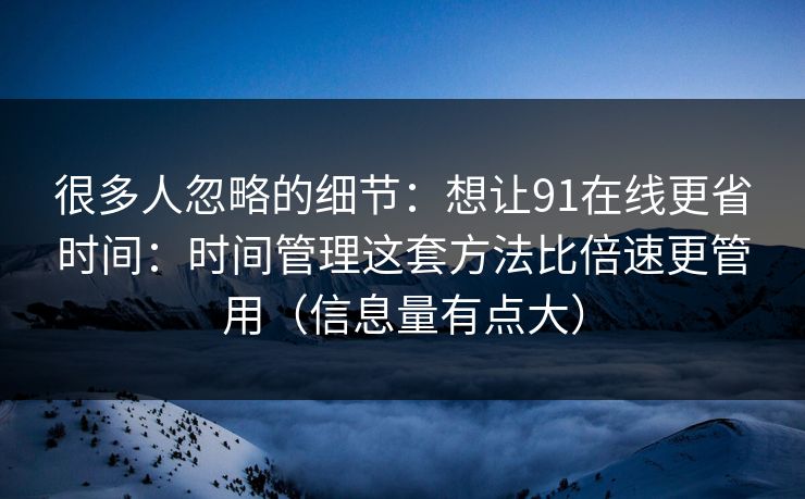 很多人忽略的细节:想让91在线更省时间:时间管理这套方法比倍速更管用(信息量有点大)