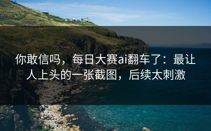 你敢信吗,每日大赛ai翻车了:最让人上头的一张截图,后续太刺激