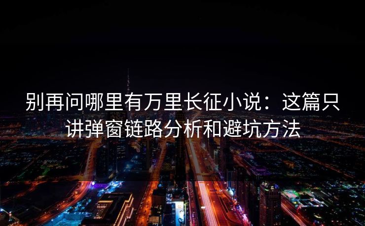 别再问哪里有万里长征小说:这篇只讲弹窗链路分析和避坑方法 别再问哪里有万里长征小说:这篇只讲弹窗链路分析和避坑方法
