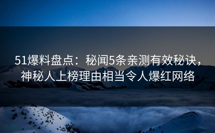 51爆料盘点：秘闻5条亲测有效秘诀，神秘人上榜理由相当令人爆红网络